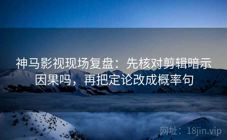 神马影视现场复盘：先核对剪辑暗示因果吗，再把定论改成概率句