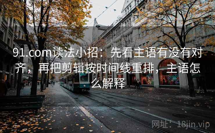 91.com读法小招：先看主语有没有对齐，再把剪辑按时间线重排，主语怎么解释