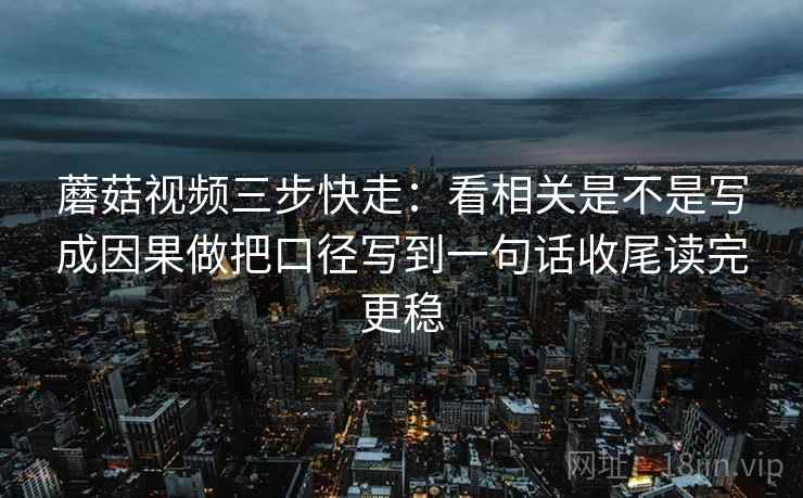 蘑菇视频三步快走：看相关是不是写成因果做把口径写到一句话收尾读完更稳