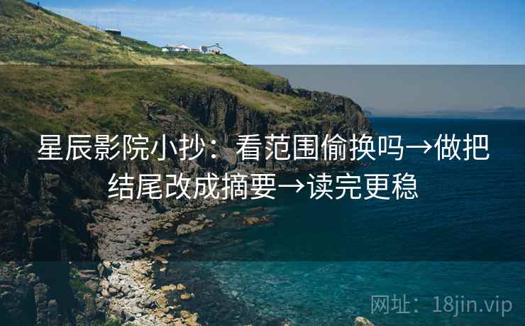 星辰影院小抄：看范围偷换吗→做把结尾改成摘要→读完更稳