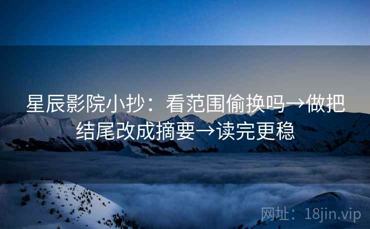 星辰影院小抄：看范围偷换吗→做把结尾改成摘要→读完更稳