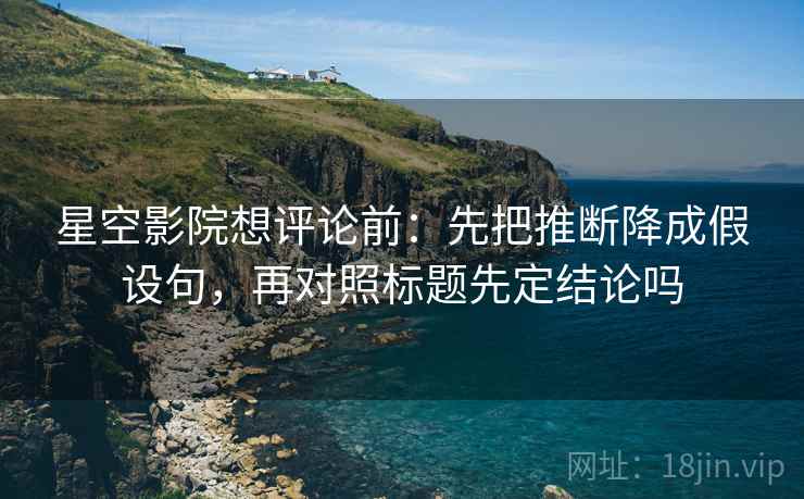 星空影院想评论前：先把推断降成假设句，再对照标题先定结论吗
