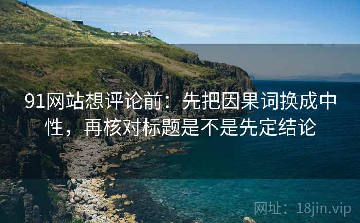 91网站想评论前：先把因果词换成中性，再核对标题是不是先定结论