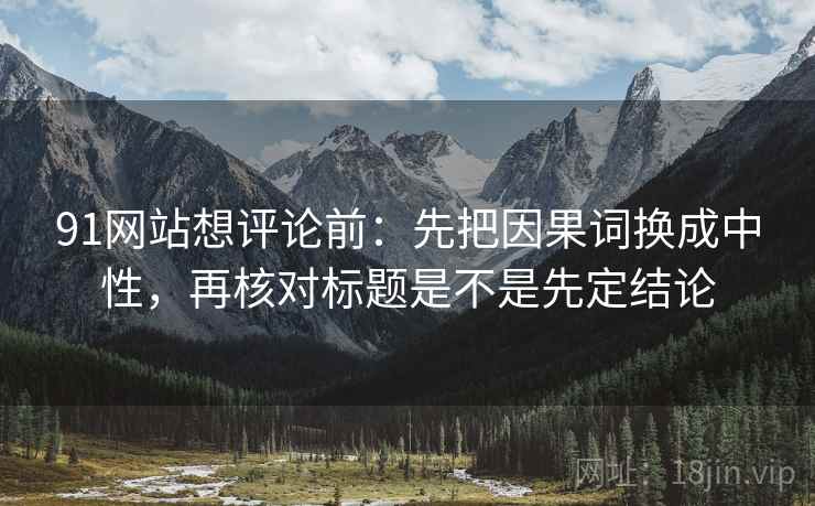 91网站想评论前：先把因果词换成中性，再核对标题是不是先定结论
