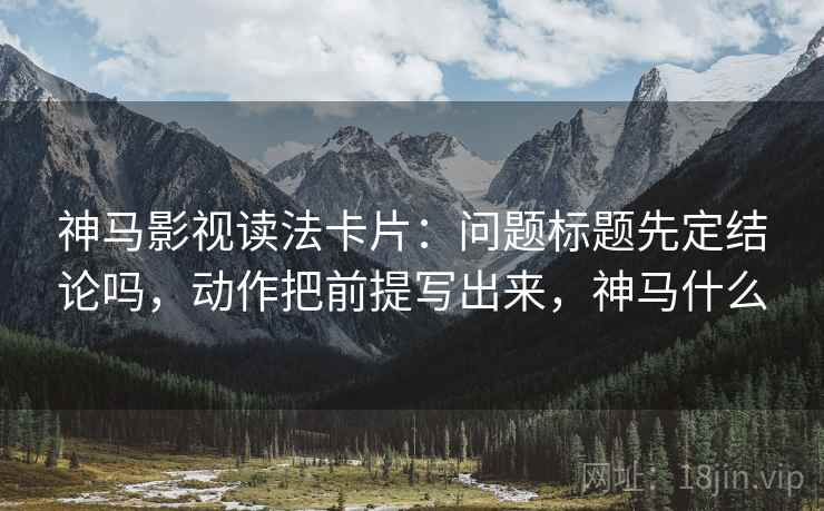 神马影视读法卡片：问题标题先定结论吗，动作把前提写出来，神马什么