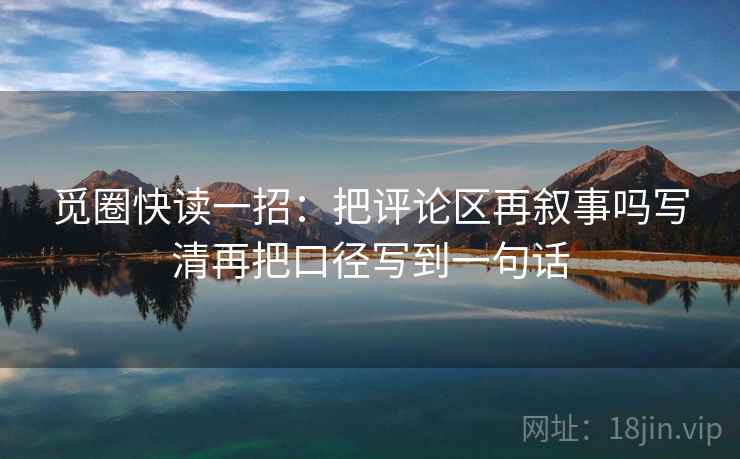 觅圈快读一招：把评论区再叙事吗写清再把口径写到一句话