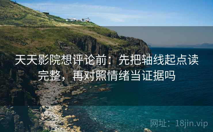 天天影院想评论前：先把轴线起点读完整，再对照情绪当证据吗