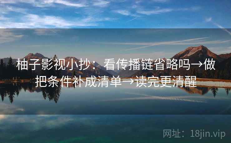 柚子影视小抄：看传播链省略吗→做把条件补成清单→读完更清醒