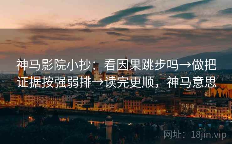 神马影院小抄：看因果跳步吗→做把证据按强弱排→读完更顺，神马意思