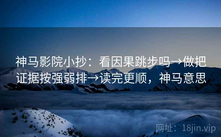 神马影院小抄：看因果跳步吗→做把证据按强弱排→读完更顺，神马意思