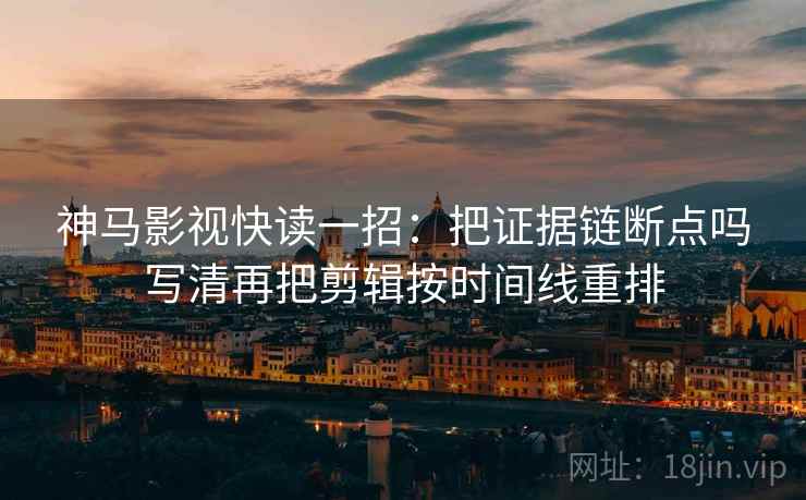 神马影视快读一招：把证据链断点吗写清再把剪辑按时间线重排
