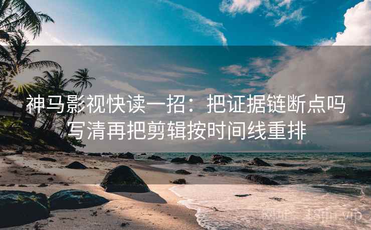 神马影视快读一招：把证据链断点吗写清再把剪辑按时间线重排