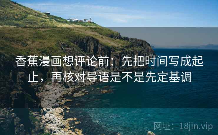 香蕉漫画想评论前：先把时间写成起止，再核对导语是不是先定基调
