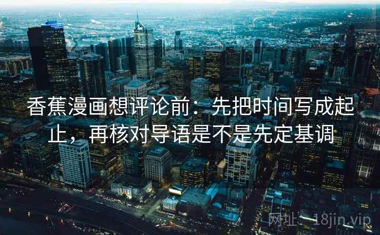 香蕉漫画想评论前：先把时间写成起止，再核对导语是不是先定基调