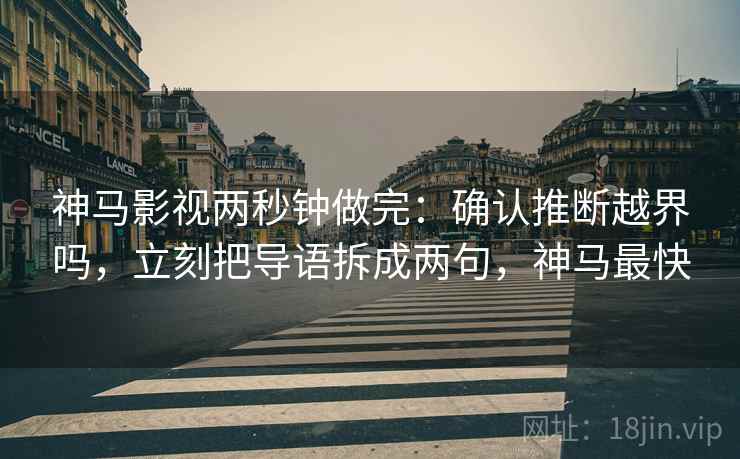 神马影视两秒钟做完：确认推断越界吗，立刻把导语拆成两句，神马最快