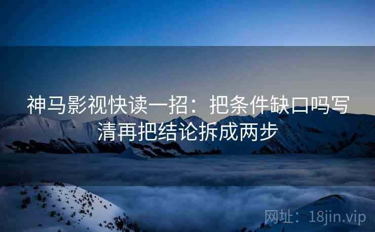 神马影视快读一招：把条件缺口吗写清再把结论拆成两步