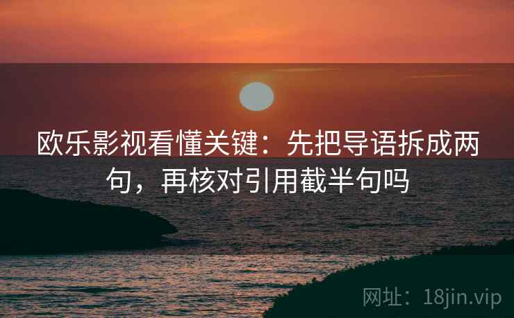 欧乐影视看懂关键：先把导语拆成两句，再核对引用截半句吗