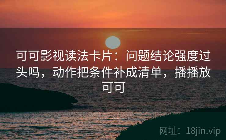 可可影视读法卡片：问题结论强度过头吗，动作把条件补成清单，播播放可可