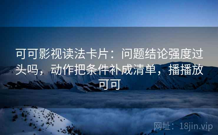 可可影视读法卡片：问题结论强度过头吗，动作把条件补成清单，播播放可可