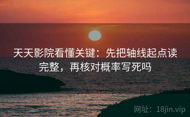 天天影院看懂关键：先把轴线起点读完整，再核对概率写死吗