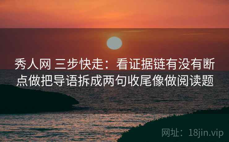 秀人网 三步快走：看证据链有没有断点做把导语拆成两句收尾像做阅读题