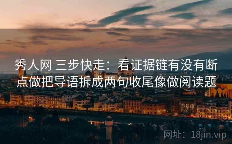 秀人网 三步快走：看证据链有没有断点做把导语拆成两句收尾像做阅读题