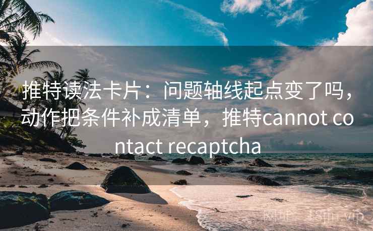 推特读法卡片：问题轴线起点变了吗，动作把条件补成清单，推特cannot contact recaptcha