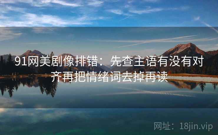 91网美剧像排错：先查主语有没有对齐再把情绪词去掉再读