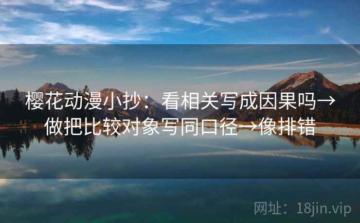 樱花动漫小抄：看相关写成因果吗→做把比较对象写同口径→像排错