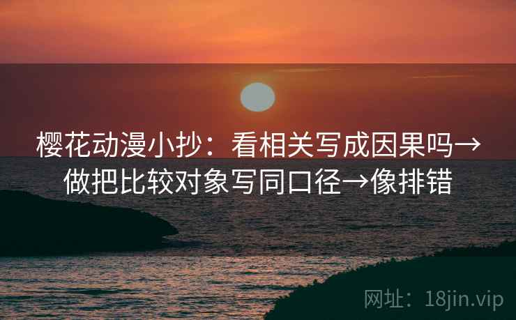 樱花动漫小抄：看相关写成因果吗→做把比较对象写同口径→像排错
