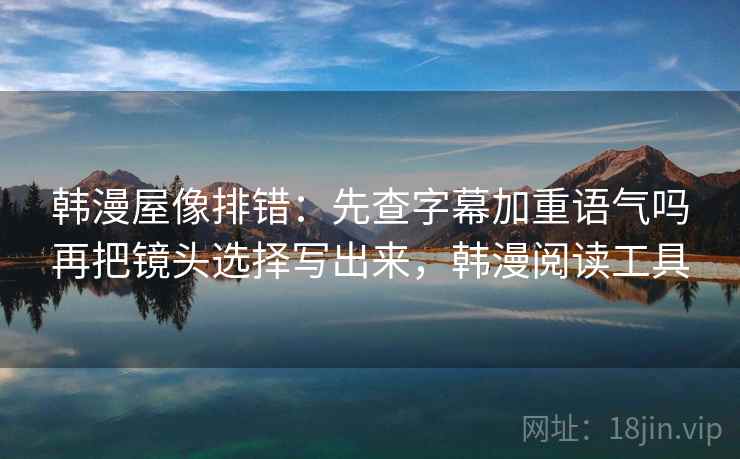 韩漫屋像排错：先查字幕加重语气吗再把镜头选择写出来，韩漫阅读工具