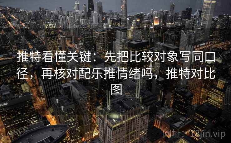 推特看懂关键：先把比较对象写同口径，再核对配乐推情绪吗，推特对比图