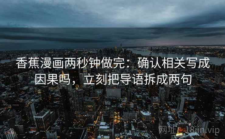 香蕉漫画两秒钟做完：确认相关写成因果吗，立刻把导语拆成两句