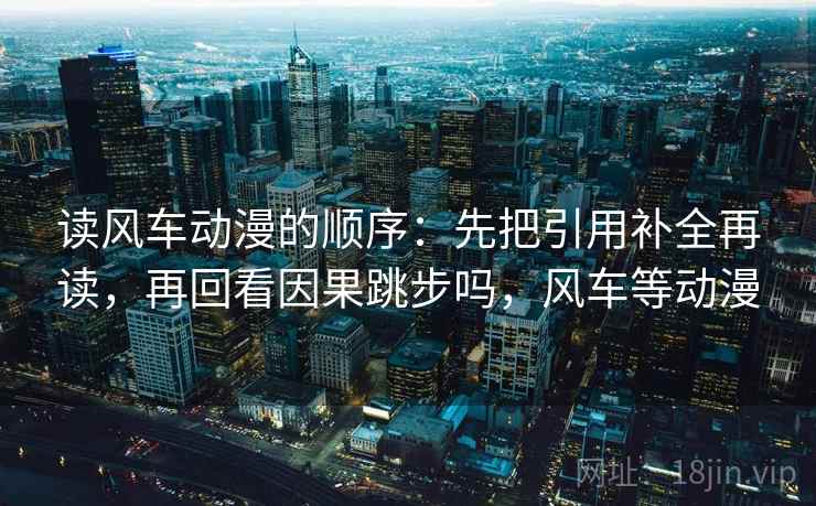 读风车动漫的顺序：先把引用补全再读，再回看因果跳步吗，风车等动漫