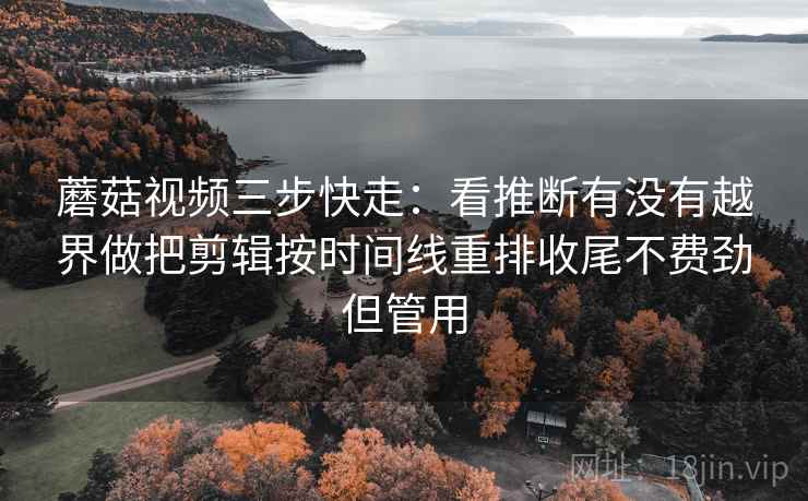 蘑菇视频三步快走：看推断有没有越界做把剪辑按时间线重排收尾不费劲但管用