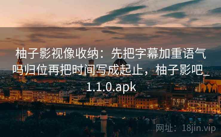 柚子影视像收纳：先把字幕加重语气吗归位再把时间写成起止，柚子影吧_1.1.0.apk