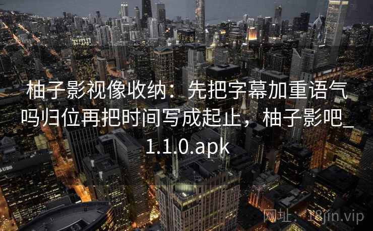 柚子影视像收纳：先把字幕加重语气吗归位再把时间写成起止，柚子影吧_1.1.0.apk