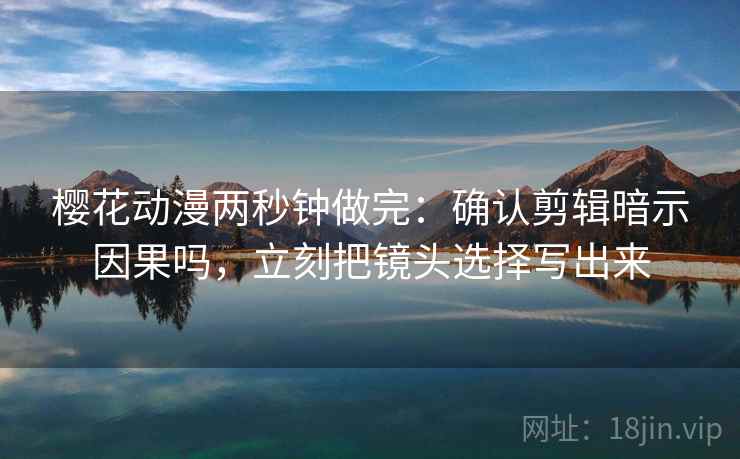 樱花动漫两秒钟做完：确认剪辑暗示因果吗，立刻把镜头选择写出来