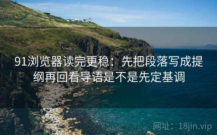 91浏览器读完更稳：先把段落写成提纲再回看导语是不是先定基调