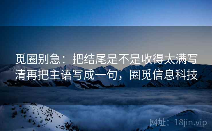 觅圈别急：把结尾是不是收得太满写清再把主语写成一句，圈觅信息科技