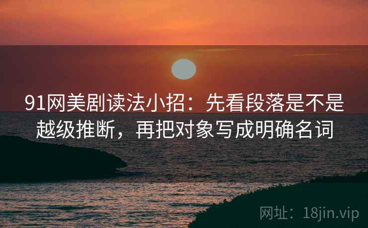 91网美剧读法小招：先看段落是不是越级推断，再把对象写成明确名词