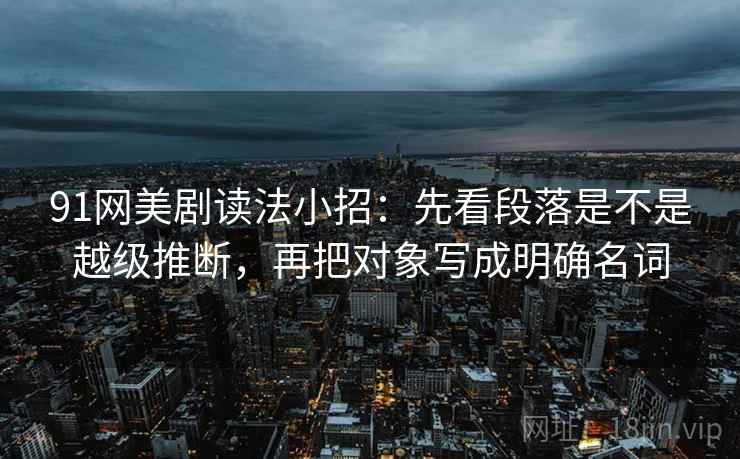 91网美剧读法小招：先看段落是不是越级推断，再把对象写成明确名词