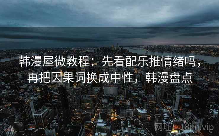 韩漫屋微教程：先看配乐推情绪吗，再把因果词换成中性，韩漫盘点