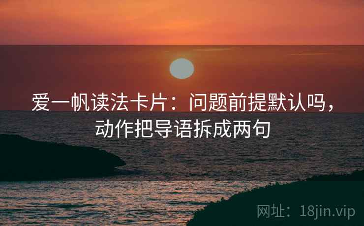 爱一帆读法卡片：问题前提默认吗，动作把导语拆成两句