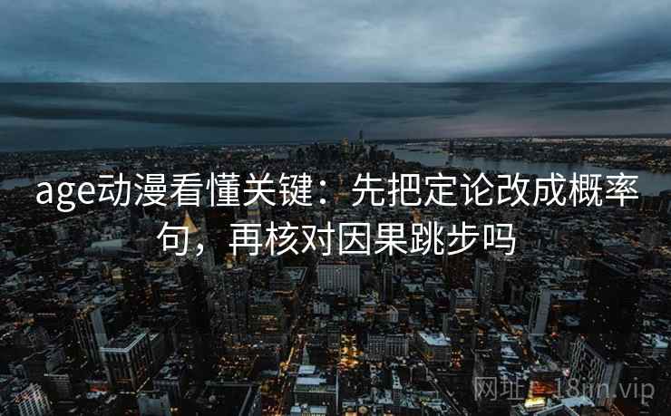 age动漫看懂关键：先把定论改成概率句，再核对因果跳步吗