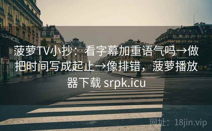 菠萝TV小抄：看字幕加重语气吗→做把时间写成起止→像排错，菠萝播放器下载 srpk.icu