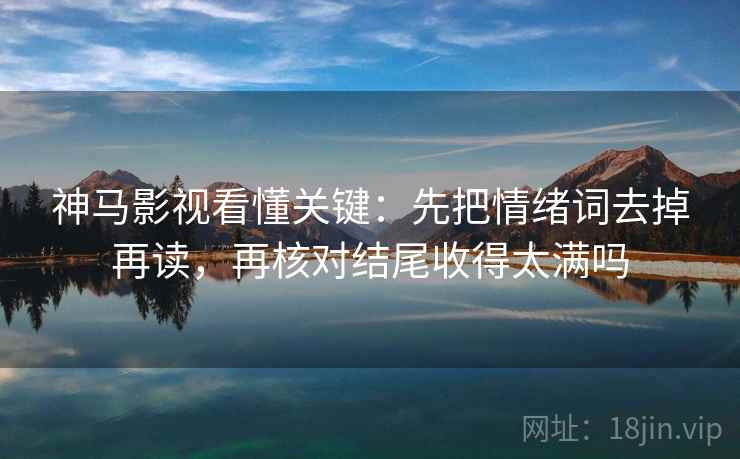 神马影视看懂关键：先把情绪词去掉再读，再核对结尾收得太满吗