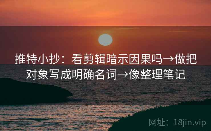 推特小抄：看剪辑暗示因果吗→做把对象写成明确名词→像整理笔记