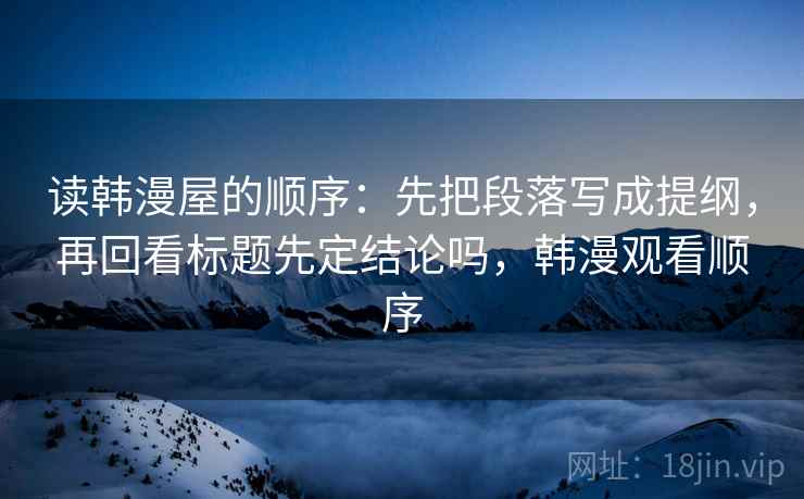 读韩漫屋的顺序：先把段落写成提纲，再回看标题先定结论吗，韩漫观看顺序