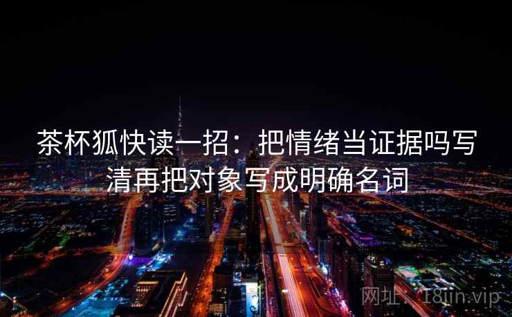 茶杯狐快读一招：把情绪当证据吗写清再把对象写成明确名词